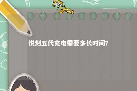 悦刻五代充电需要多长时间？ 